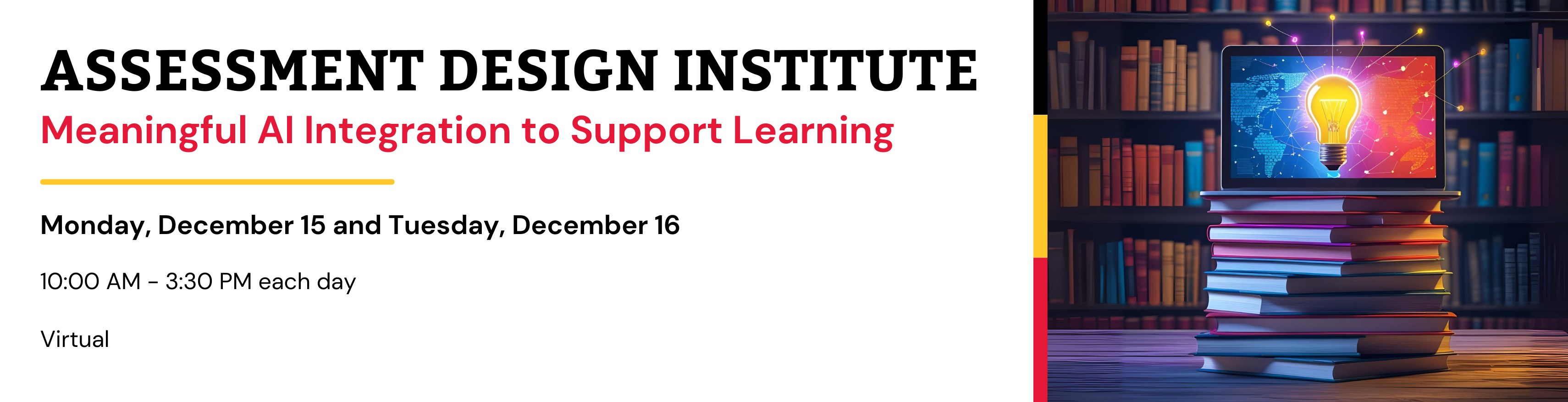 Banner for the “Assessment Design Institute: Meaningful AI Integration to Support Learning.” The text includes event details: “Monday, December 15 and Tuesday, December 16, 10:00 AM – 3:30 PM each day, Virtual.” On the right side, a laptop displaying a glowing lightbulb over a digital world map sits on a stack of books, with bookshelves in the background. The design features red, yellow, and black accent lines. 