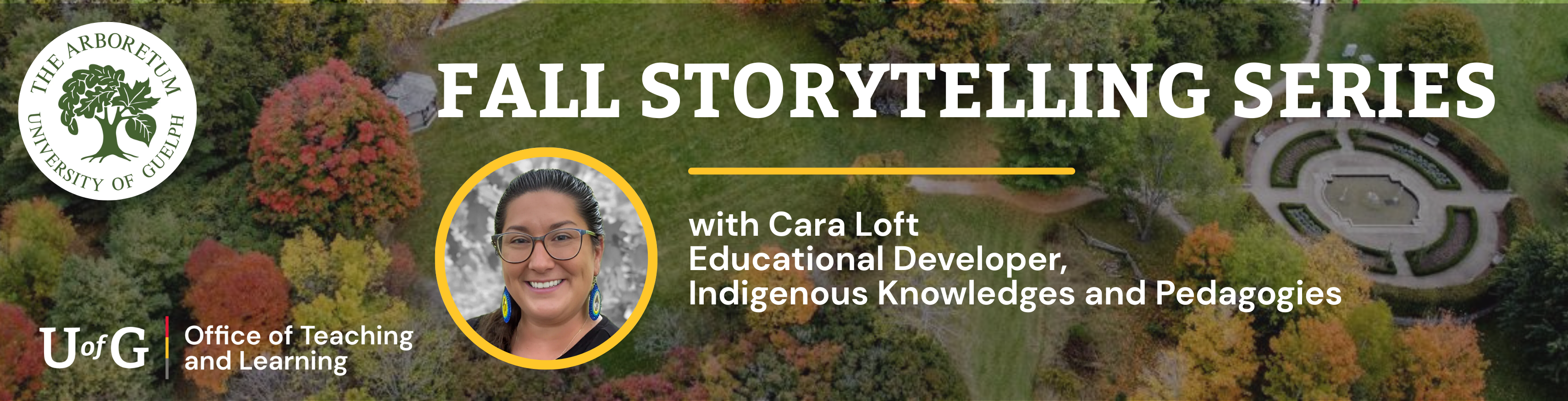 Promotional banner for the Fall Storytelling Series. The background shows an aerial view of the Arboretum with trees in autumn colours and a circular garden feature. On the left, the Arboretum logo and University of Guelph Office of Teaching and Learning logo appear. On the right, white bold text reads 'Fall Storytelling Series.' Below, text introduces Cara Loft, Educational Developer, Indigenous Knowledges and Pedagogies, with her headshot framed in a yellow circle. 