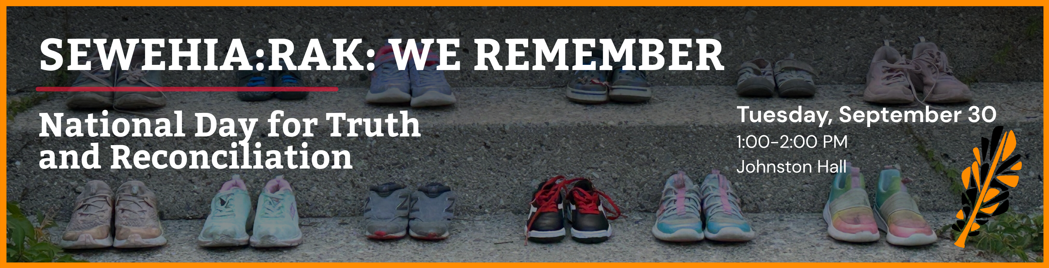Banner for the National Day for Truth and Reconciliation event. In the background, children’s shoes are lined up on outdoor concrete steps, symbolizing remembrance of children lost to residential schools. Text at the top reads: “SEWEHIA:RAK: WE REMEMBER. National Day for Truth and Reconciliation.” Text on the right reads: “Tuesday, September 30, 1:00–2:00 PM, Johnston Hall.” At the bottom right is a stylized orange and black feather. 